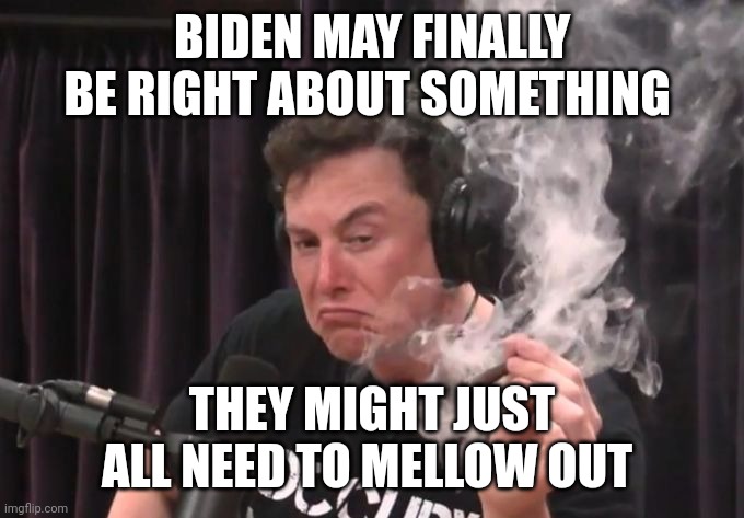 Elon Musk Smoking Weed | BIDEN MAY FINALLY BE RIGHT ABOUT SOMETHING THEY MIGHT JUST ALL NEED TO MELLOW OUT | image tagged in elon musk smoking weed | made w/ Imgflip meme maker