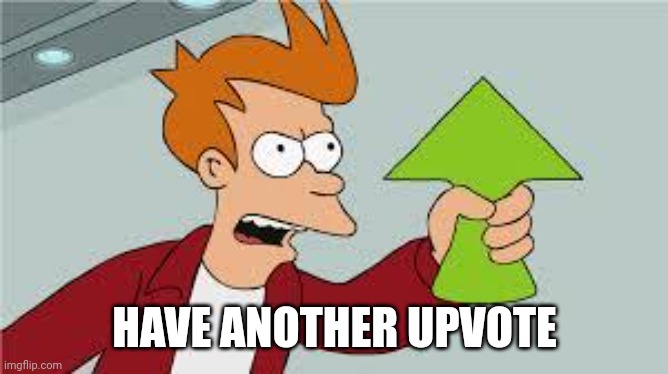 shut up and take my upvote | HAVE ANOTHER UPVOTE | image tagged in shut up and take my upvote | made w/ Imgflip meme maker