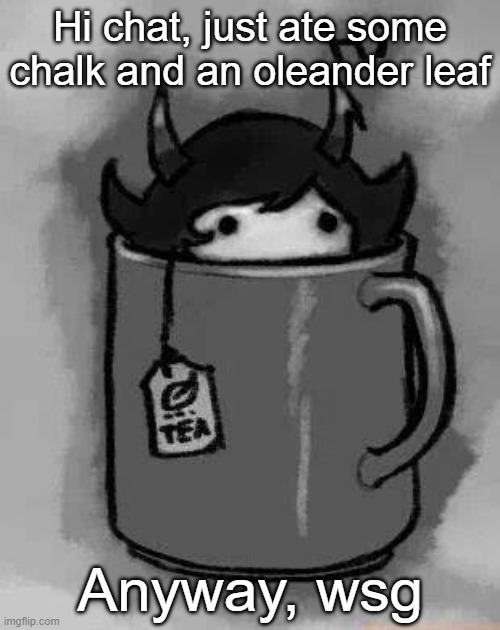 Got a few more game mechanics into the game so that's nice | Hi chat, just ate some chalk and an oleander leaf; Anyway, wsg | image tagged in kanaya in my tea | made w/ Imgflip meme maker