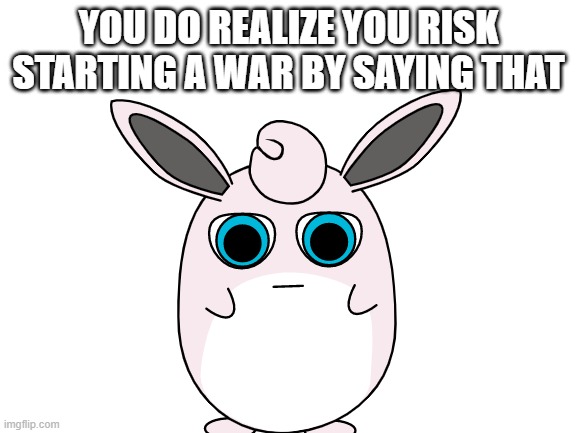 YOU DO REALIZE YOU RISK STARTING A WAR BY SAYING THAT | made w/ Imgflip meme maker