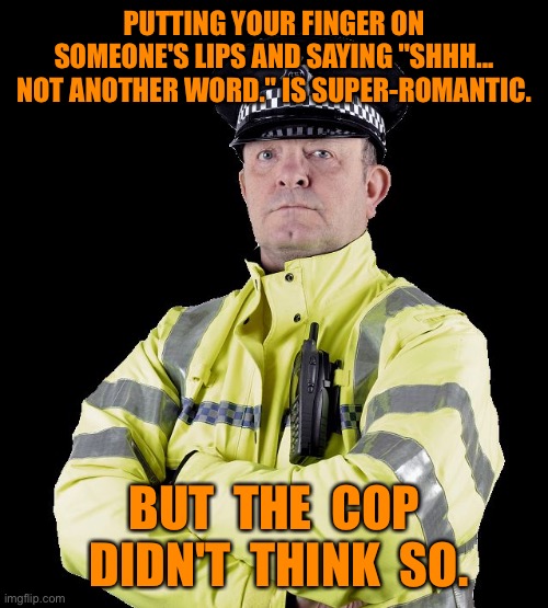 Policeman | PUTTING YOUR FINGER ON SOMEONE'S LIPS AND SAYING "SHHH... NOT ANOTHER WORD." IS SUPER-ROMANTIC. BUT  THE  COP  DIDN'T  THINK  SO. | image tagged in uk policeman,finger on lips,say shhh,romantic,cop not so,fun | made w/ Imgflip meme maker