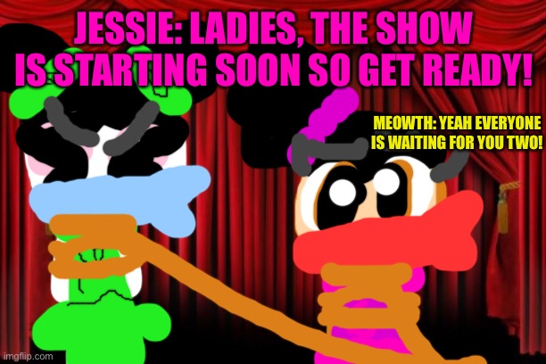 The show is starting You don’t want to miss it! | JESSIE: LADIES, THE SHOW IS STARTING SOON SO GET READY! MEOWTH: YEAH EVERYONE IS WAITING FOR YOU TWO! | image tagged in stage curtains,show,chuck chicken,pokemon | made w/ Imgflip meme maker