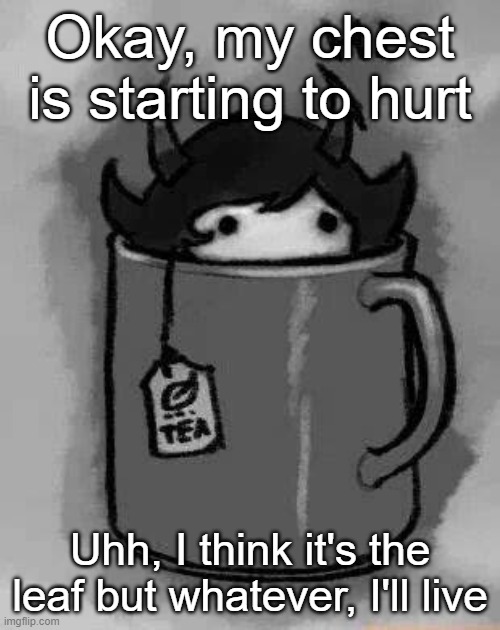 I ate poison berries once and nothing happened :/ | Okay, my chest is starting to hurt; Uhh, I think it's the leaf but whatever, I'll live | image tagged in kanaya in my tea | made w/ Imgflip meme maker