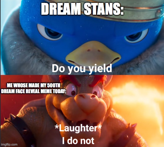 Do you yield? | DREAM STANS:; ME WHOSE MADE MY 500TH DREAM FACE REVEAL MEME TODAY: | image tagged in do you yield | made w/ Imgflip meme maker