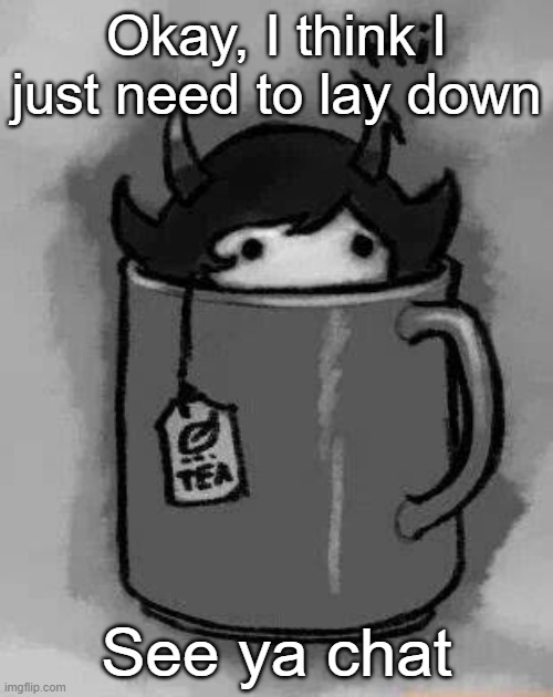 Oh shit, my dad's about to come in | Okay, I think I just need to lay down; See ya chat | image tagged in kanaya in my tea | made w/ Imgflip meme maker