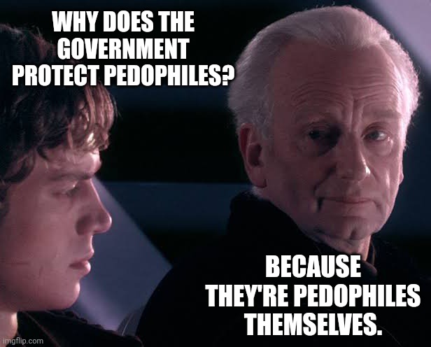 It's a big sick club. | WHY DOES THE GOVERNMENT PROTECT PEDOPHILES? BECAUSE THEY'RE PEDOPHILES THEMSELVES. | image tagged in memes | made w/ Imgflip meme maker