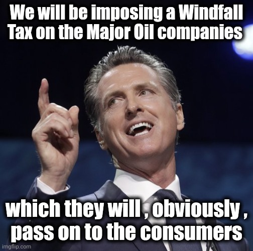 Another kick in the crotch from the Democrats |  We will be imposing a Windfall Tax on the Major Oil companies; which they will , obviously ,
pass on to the consumers | image tagged in gavin newsom,taxes,let's raise their taxes,tax,taxpayer,bend over | made w/ Imgflip meme maker
