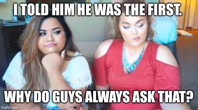 The “first” time | I TOLD HIM HE WAS THE FIRST. WHY DO GUYS ALWAYS ASK THAT? | image tagged in two girls,funny | made w/ Imgflip meme maker