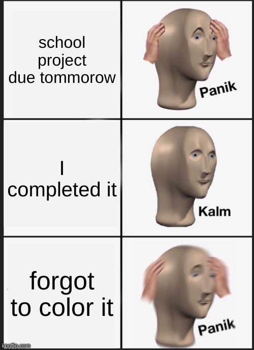 When you miss some of the instructions | school project due tommorow; I completed it; forgot to color it | image tagged in memes,panik kalm panik | made w/ Imgflip meme maker