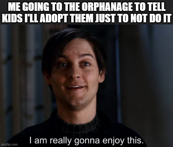 I am really gonna enjoy this | ME GOING TO THE ORPHANAGE TO TELL KIDS I'LL ADOPT THEM JUST TO NOT DO IT | image tagged in i am really gonna enjoy this | made w/ Imgflip meme maker