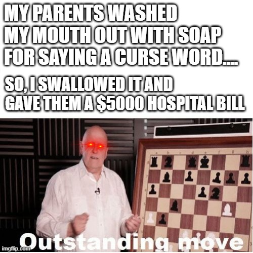 Y E S |  MY PARENTS WASHED MY MOUTH OUT WITH SOAP FOR SAYING A CURSE WORD.... SO, I SWALLOWED IT AND GAVE THEM A $5000 HOSPITAL BILL | image tagged in outstanding move,lol so funny | made w/ Imgflip meme maker