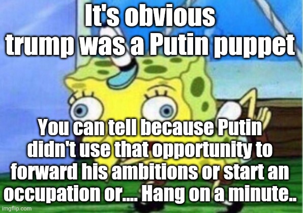 Lefty's and their idiotic thinking. | It's obvious trump was a Putin puppet; You can tell because Putin didn't use that opportunity to forward his ambitions or start an occupation or.... Hang on a minute.. | image tagged in memes,mocking spongebob | made w/ Imgflip meme maker
