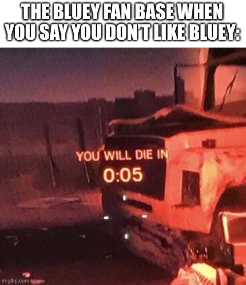 And that just makes the Bluey fan base toxic. | THE BLUEY FAN BASE WHEN YOU SAY YOU DON’T LIKE BLUEY: | image tagged in you will die in 0 05,bluey,bluey sucks,memes,funny,why are you reading this | made w/ Imgflip meme maker