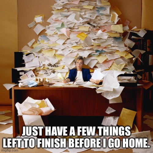 Teacher Life | JUST HAVE A FEW THINGS LEFT TO FINISH BEFORE I GO HOME. | image tagged in busy office,teacher | made w/ Imgflip meme maker