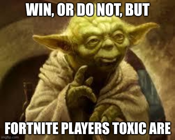 yoda | WIN, OR DO NOT, BUT; FORTNITE PLAYERS TOXIC ARE | image tagged in yoda | made w/ Imgflip meme maker