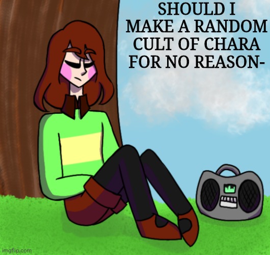 Chara listening to music | SHOULD I MAKE A RANDOM CULT OF CHARA FOR NO REASON- | image tagged in chara listening to music | made w/ Imgflip meme maker