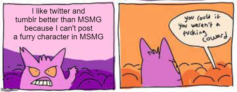 you could if you weren't a fucking coward | I like twitter and tumblr better than MSMG because I can't post a furry character in MSMG | image tagged in you could if you weren't a fucking coward | made w/ Imgflip meme maker