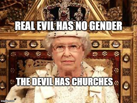 Queen of England | REAL EVIL HAS NO GENDER; THE DEVIL HAS CHURCHES | image tagged in queen of england | made w/ Imgflip meme maker