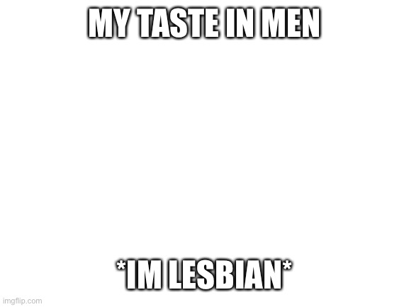 Blank White Template | MY TASTE IN MEN *IM LESBIAN* | image tagged in blank white template | made w/ Imgflip meme maker