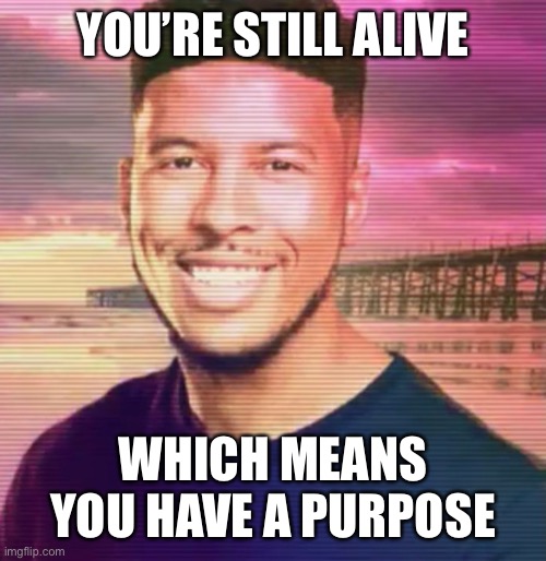 /j-BANNED | YOU’RE STILL ALIVE; WHICH MEANS YOU HAVE A PURPOSE | made w/ Imgflip meme maker