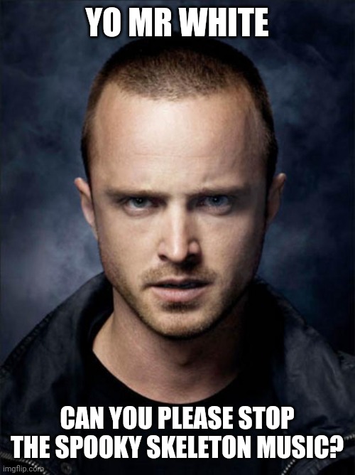 Jesse Pinkman | YO MR WHITE CAN YOU PLEASE STOP THE SPOOKY SKELETON MUSIC? | image tagged in jesse pinkman | made w/ Imgflip meme maker
