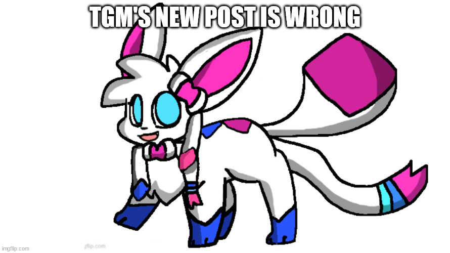 redeigned sylceon | TGM'S NEW POST IS WRONG | image tagged in redeigned sylceon | made w/ Imgflip meme maker