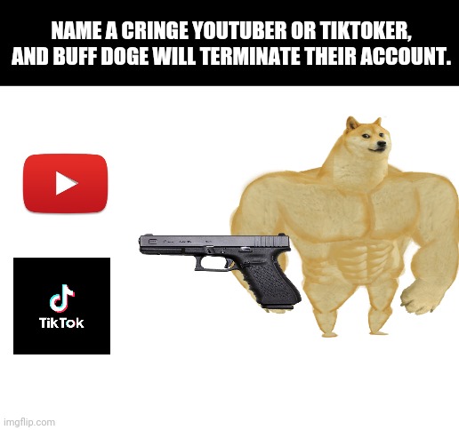 My worst meme. | NAME A CRINGE YOUTUBER OR TIKTOKER, AND BUFF DOGE WILL TERMINATE THEIR ACCOUNT. | image tagged in blank white template,memes,buff doge,youtube,tiktok | made w/ Imgflip meme maker