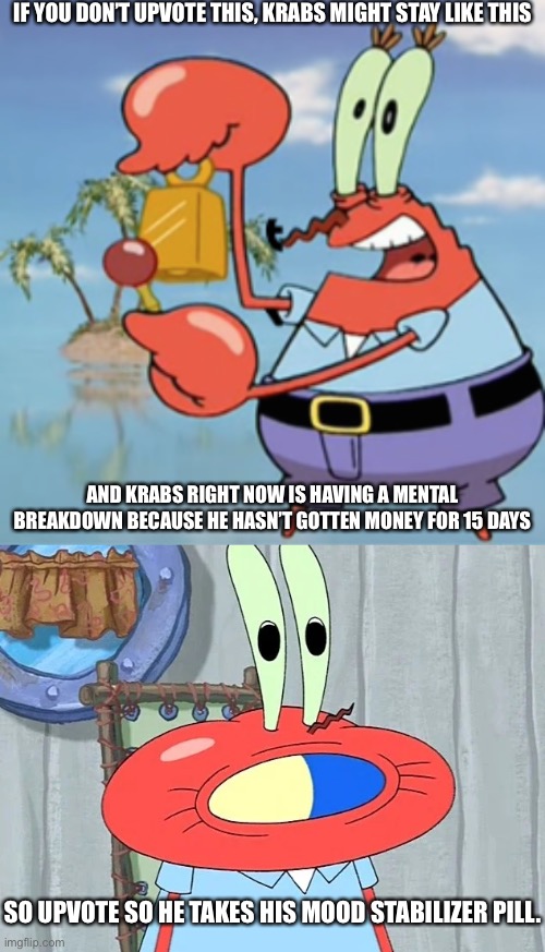 Low effort meme :(((( | IF YOU DON’T UPVOTE THIS, KRABS MIGHT STAY LIKE THIS; AND KRABS RIGHT NOW IS HAVING A MENTAL BREAKDOWN BECAUSE HE HASN’T GOTTEN MONEY FOR 15 DAYS; SO UPVOTE SO HE TAKES HIS MOOD STABILIZER PILL. | made w/ Imgflip meme maker