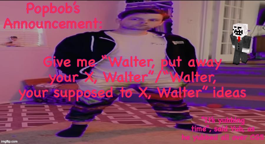 Popbob’s Announcement template but newer | Give me “Walter, put away your X, Walter”/“Walter, your supposed to X, Walter” ideas | image tagged in popbob s announcement template but newer | made w/ Imgflip meme maker