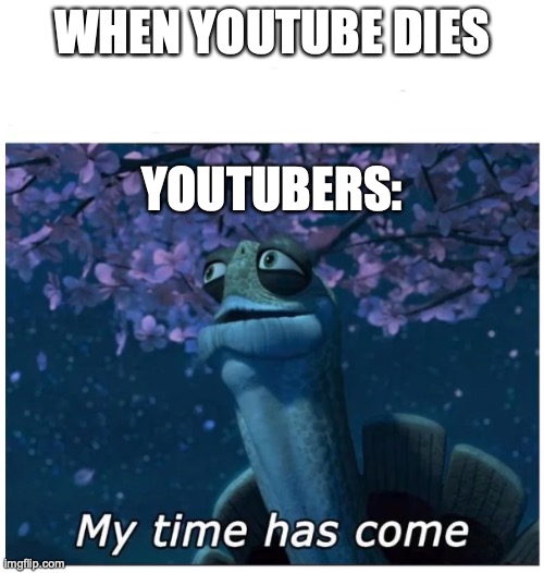 hope this never happens | WHEN YOUTUBE DIES; YOUTUBERS: | image tagged in my time has come,youtube | made w/ Imgflip meme maker