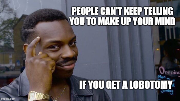 Mind Over Matter | PEOPLE CAN'T KEEP TELLING YOU TO MAKE UP YOUR MIND; IF YOU GET A LOBOTOMY | image tagged in memes,roll safe think about it,humor,makes sense,mind control,funny | made w/ Imgflip meme maker