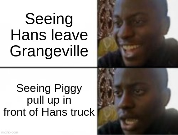 Oh no | Seeing Hans leave Grangeville; Seeing Piggy pull up in front of Hans truck | image tagged in happy sad | made w/ Imgflip meme maker