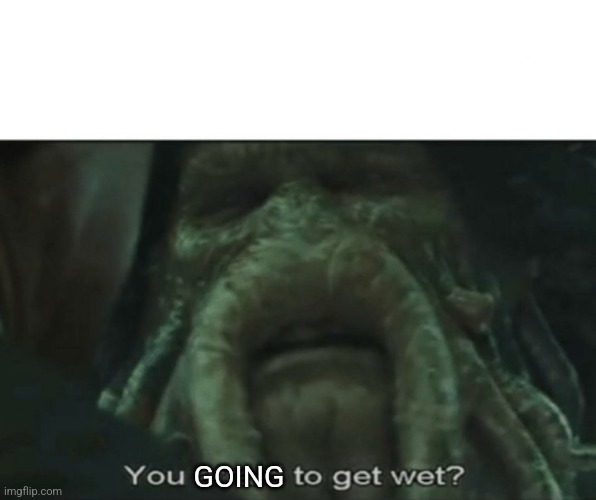 Afraid to get wet? | GOING | image tagged in afraid to get wet | made w/ Imgflip meme maker