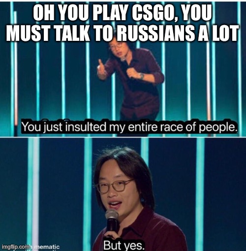 Don’t deny it | OH YOU PLAY CSGO, YOU MUST TALK TO RUSSIANS A LOT | image tagged in you just insulted my entire race of people,csgo,counter strike | made w/ Imgflip meme maker