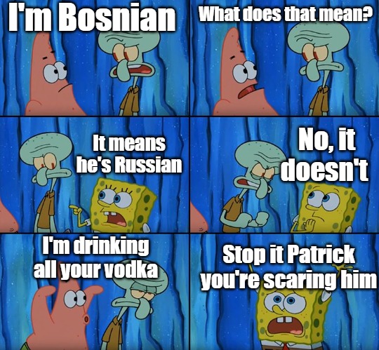 Stop it, Patrick! You're Scaring Him! |  I'm Bosnian; What does that mean? No, it doesn't; It means he's Russian; I'm drinking all your vodka; Stop it Patrick you're scaring him | image tagged in stop it patrick you're scaring him,slavic,russia,bosnia,slav | made w/ Imgflip meme maker
