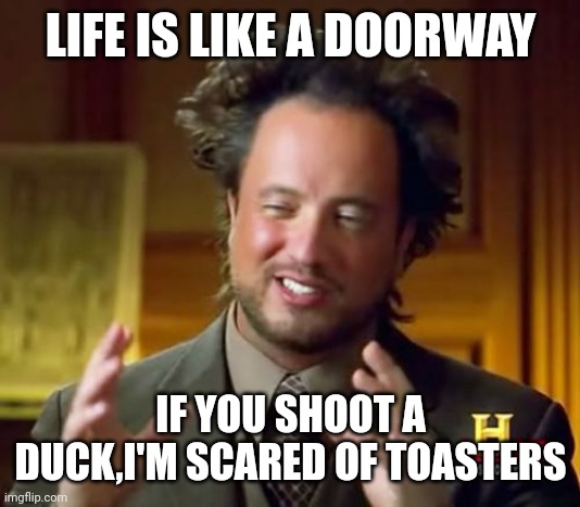 Wha--? | LIFE IS LIKE A DOORWAY; IF YOU SHOOT A DUCK,I'M SCARED OF TOASTERS | image tagged in memes,ancient aliens | made w/ Imgflip meme maker