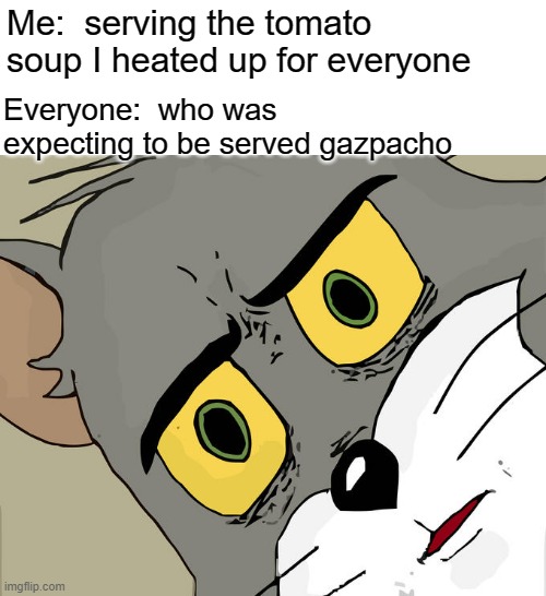 Cold Reception | Me:  serving the tomato soup I heated up for everyone; Everyone:  who was expecting to be served gazpacho | image tagged in memes,unsettled tom,gazpacho,cold tomato soup,humor,funny | made w/ Imgflip meme maker