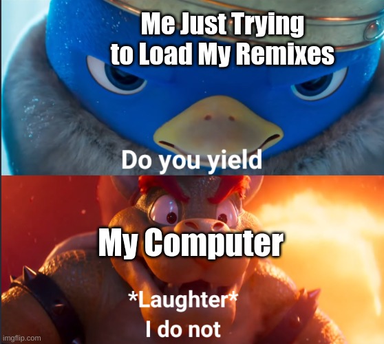 I need a new computer | Me Just Trying to Load My Remixes; My Computer | image tagged in do you yield | made w/ Imgflip meme maker