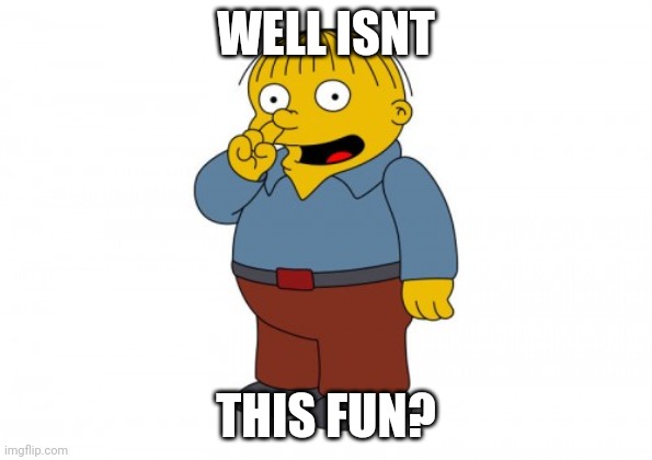 No smart title | WELL ISNT; THIS FUN? | image tagged in the simpsons ralph wiggum picking his nose | made w/ Imgflip meme maker