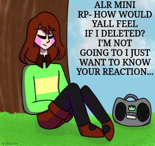 Chara listening to music | ALR MINI RP- HOW WOULD YALL FEEL IF I DELETED? I'M NOT GOING TO I JUST WANT TO KNOW YOUR REACTION... | image tagged in chara listening to music | made w/ Imgflip meme maker