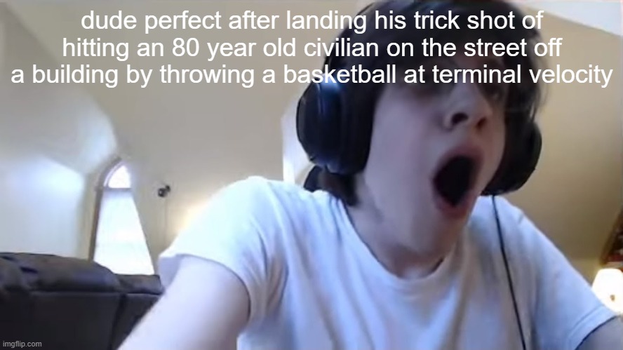 lol | dude perfect after landing his trick shot of hitting an 80 year old civilian on the street off a building by throwing a basketball at terminal velocity | image tagged in npesta,genz,memes,funnymemes,funny memes,messed up | made w/ Imgflip meme maker
