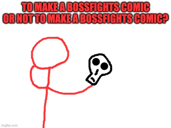 the real question is: what to make a bossfights comic about? | TO MAKE A BOSSFIGHTS COMIC OR NOT TO MAKE A BOSSFIGHTS COMIC? | image tagged in blank white template | made w/ Imgflip meme maker