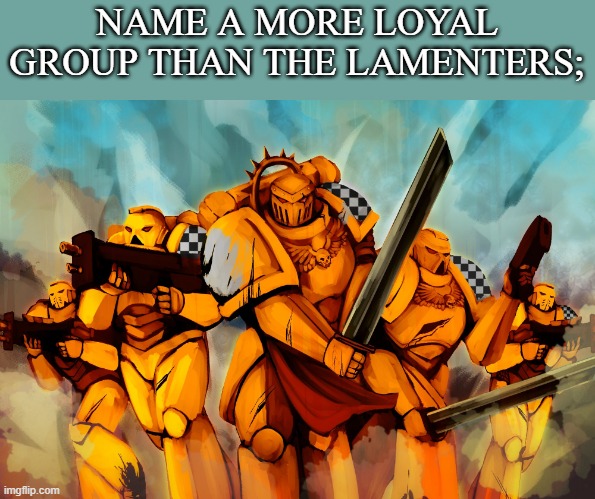 NAME A MORE LOYAL GROUP THAN THE LAMENTERS; | image tagged in lamenters | made w/ Imgflip meme maker