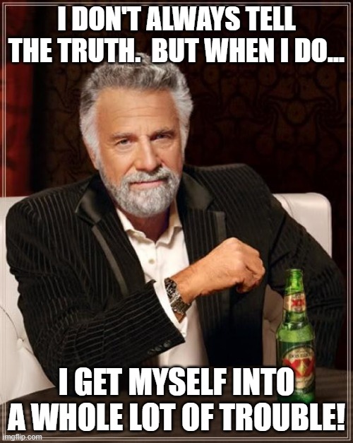 Truth Telling | I DON'T ALWAYS TELL THE TRUTH.  BUT WHEN I DO... I GET MYSELF INTO A WHOLE LOT OF TROUBLE! | image tagged in memes,the most interesting man in the world,truth,lying,confession,so true | made w/ Imgflip meme maker