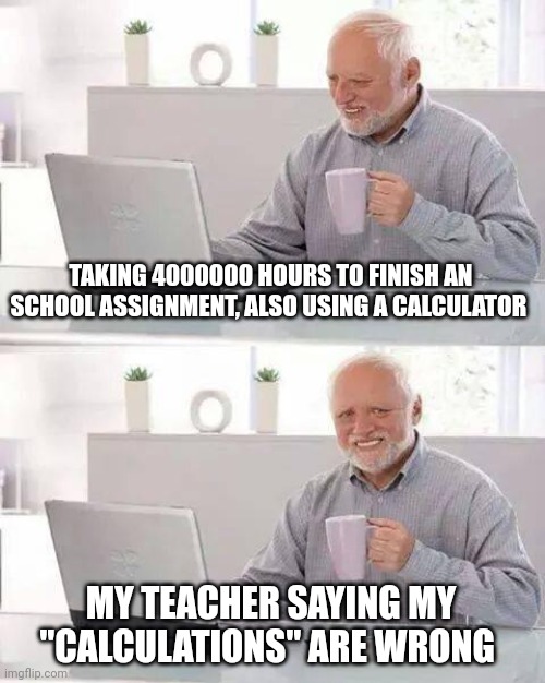 XD | TAKING 4000000 HOURS TO FINISH AN SCHOOL ASSIGNMENT, ALSO USING A CALCULATOR; MY TEACHER SAYING MY "CALCULATIONS" ARE WRONG | image tagged in memes,hide the pain harold | made w/ Imgflip meme maker