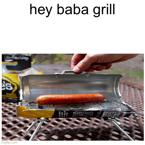baba grill | hey baba grill | image tagged in grill | made w/ Imgflip meme maker