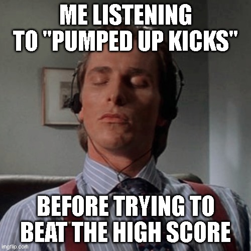 Patrick Bateman listening to music | ME LISTENING TO "PUMPED UP KICKS"; BEFORE TRYING TO BEAT THE HIGH SCORE | image tagged in patrick bateman listening to music | made w/ Imgflip meme maker