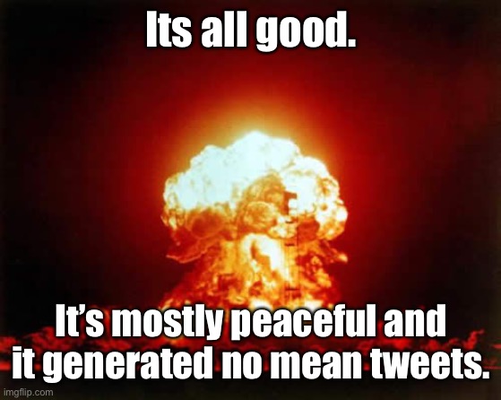 President Biden’s response |  Its all good. It’s mostly peaceful and it generated no mean tweets. | image tagged in memes,nuclear explosion,biden,armageddon | made w/ Imgflip meme maker