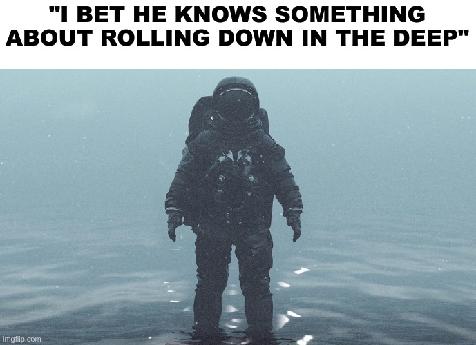 i have NO SENSE OF HUMOR | "I BET HE KNOWS SOMETHING ABOUT ROLLING DOWN IN THE DEEP" | image tagged in astronaut in the ocean | made w/ Imgflip meme maker