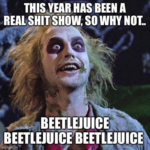 Shit show | THIS YEAR HAS BEEN A REAL SHIT SHOW, SO WHY NOT.. BEETLEJUICE BEETLEJUICE BEETLEJUICE | image tagged in beetlejuice | made w/ Imgflip meme maker